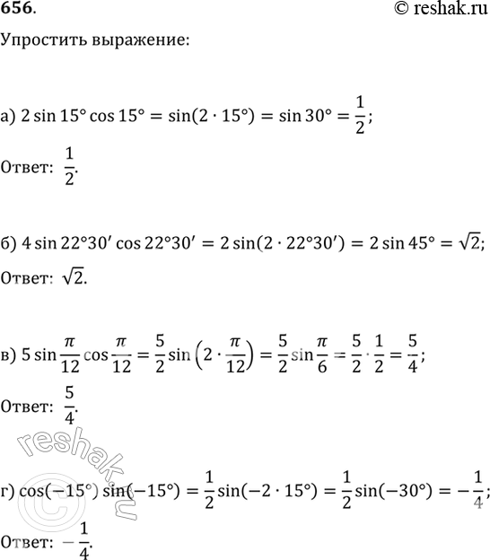 Изображение 656. Упростите выражение:а) 2 sin 15° cos 15°;	б) 4 sin 22°30'cos 22°30';в) 5 sin пи/12 * cos пи/12 ;	г) cos (-15°) sin...
